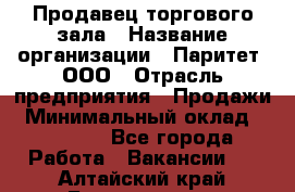 Продавец торгового зала › Название организации ­ Паритет, ООО › Отрасль предприятия ­ Продажи › Минимальный оклад ­ 24 000 - Все города Работа » Вакансии   . Алтайский край,Белокуриха г.